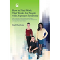 How to Find Work That Works for People with Asperger Syndrome: The Ultimate Guide for Getting People with Asperger Syndrome Into the Workplace (and Ke