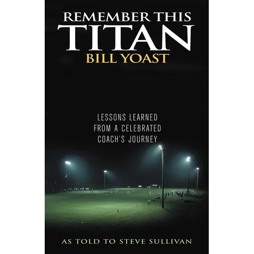 Remember This Titan: The Bill Yoast Story: Lessons Learned from a Celebrated Coach's Journey As Told to Steve Sullivan