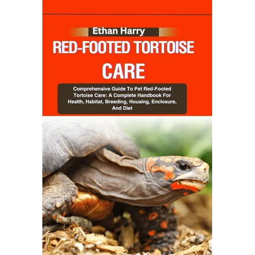 Red-Footed Tortoise Care: Comprehensive Guide To Pet Red-Footed Tortoise Care: A Complete Handbook For Health, Habitat, Breeding, Housing, Enclo