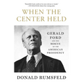 When the Center Held: Gerald Ford and the Rescue of the American Presidency