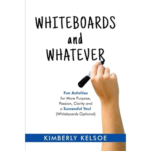 Whiteboards and Whatever: Fun Activities for More Purpose, Passion, Clarity and a Successful You! (Whiteboards Optional)