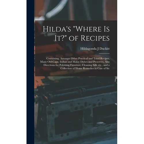 Hilda's "where is it?" of Recipes: Containing, Amongst Other Practical and Tried Recipes, Many old Cape, Indian and Malay Dishes and Preserves, Also D