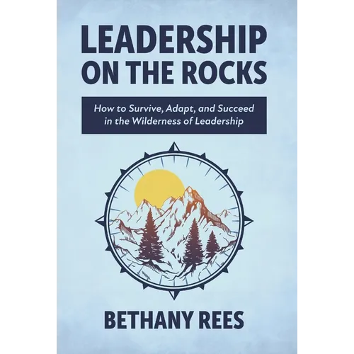 Leadership on the Rocks: How to Survive, Adapt, and Succeed in the Leadership Wilderness
