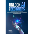 Unlock AI For Beginners: Discover How To Overcome Information Overload With Simple Interactive Techniques And The Latest Tools & Reliable Resources, E