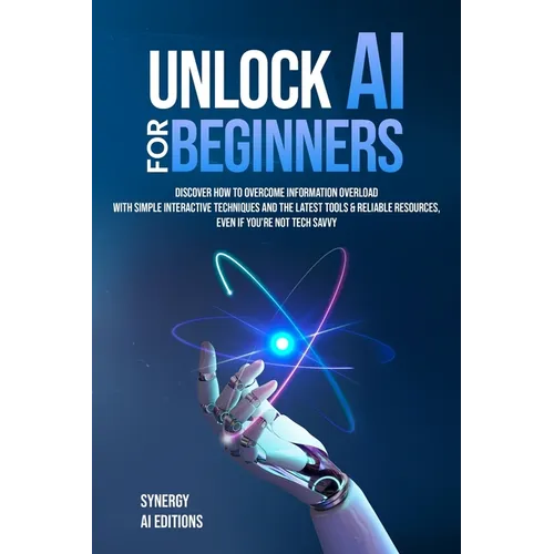 Unlock AI For Beginners: Discover How To Overcome Information Overload With Simple Interactive Techniques And The Latest Tools & Reliable Resources, E