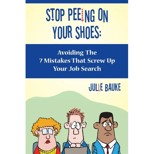 Stop Peeing On Your Shoes: Avoiding the 7 Mistakes That Screw Up Your Job Search