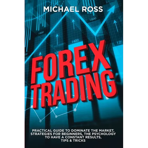 Forex Trading: PRACTICAL GUIDE to Dominate the Market: Strategies for Beginners, the Psychology to have a constant Results, Tips & Tricks