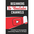Beginners To Youtube Channels: A Guide To Successfully Launching Videos In 30 Days: Video Uploading Guide