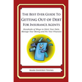 The Best Ever Guide to Getting Out of Debt For Insurance Agents: Hundreds of Ways to Ditch Your Debt, Manage Your Money and Fix Your Finances