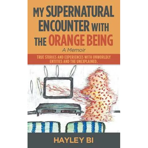 My Supernatural Encounter with the Orange Being: True Stories and Experiences with Unworldly Entities and the Unexplained.