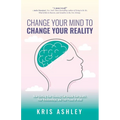 Change Your Mind To Change Your Reality: How Shifting Your Thinking Can Unlock Your Health, Your Relationships, and Your Peace of Mind