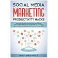 Social Media Marketing Productivity Hacks: Beat Procrastination And Sell More By Using Time Management Strategies And Tools To Help Your Business Grow
