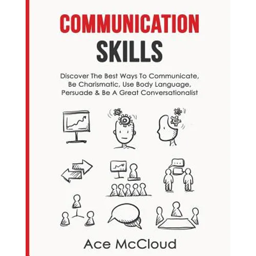 Communication Skills: Discover The Best Ways To Communicate, Be Charismatic, Use Body Language, Persuade & Be A Great Conversationalist