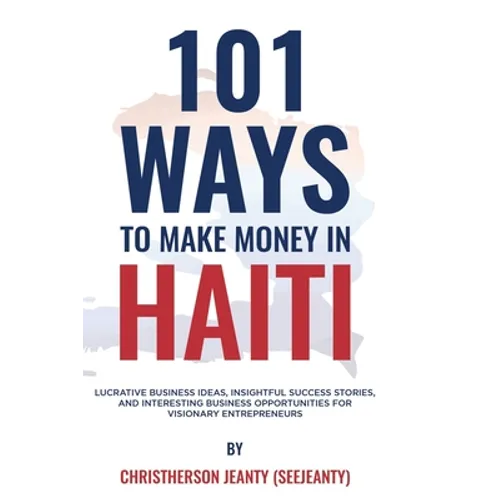 101 Ways to Make Money in Haiti: Lucrative Business Ideas, Insightful Success Stories, and Interesting Business Opportunities for Visionary Entreprene