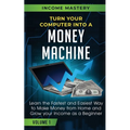 Turn Your Computer Into a Money Machine: Learn the Fastest and Easiest Way to Make Money From Home and Grow Your Income as a Beginner Volume 1