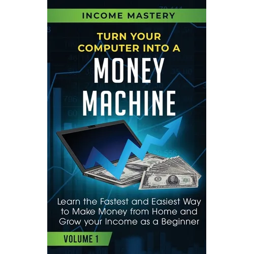 Turn Your Computer Into a Money Machine: Learn the Fastest and Easiest Way to Make Money From Home and Grow Your Income as a Beginner Volume 1