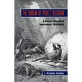 The Origin of Paul's Religion: The Classic Defense of Supernatural Christianity