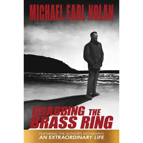 Grabbing the Brass Ring & an Extraordinary Life: The Biography of Michael Earl Nolan