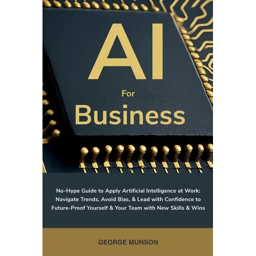 AI for Business: No-Hype Guide to Apply Artificial Intelligence at Work: Navigate Trends, Avoid Bias, & Lead with Confidence to Future-Proof Yourself