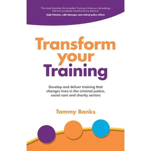 Transform Your Training: Develop and Deliver Training That Changes Lives in the Criminal Justice, Social Care and Charity Sectors