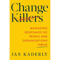 Change Killers: Managing Resistance So People and Organizations Thrive