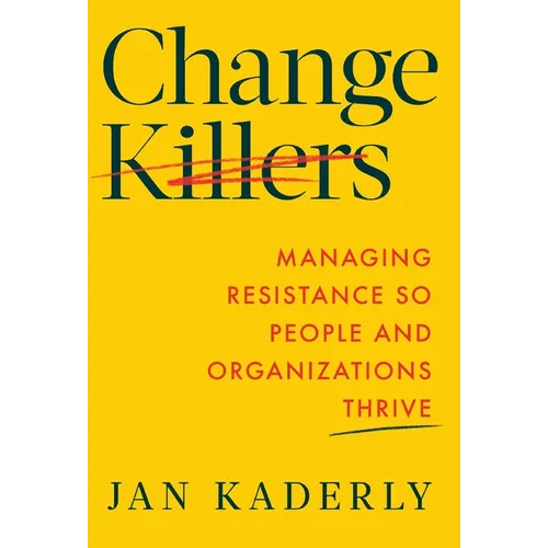Change Killers: Managing Resistance So People and Organizations Thrive