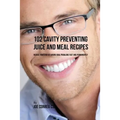 102 Cavity Preventing Juice and Meal Recipes: Reduce Your Risk of Having Oral Problems Fast and Permanently