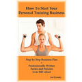 How To Start Your Personal Training Business: Step by Step Business Plan and Forms. Get a Fitness and Personal Training Certification and Become a Cer