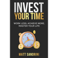 Invest Your Time: Work less, Achieve more, Master your life