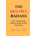 The Likeable Badass: How Women Break Barriers and Succeed on Their Terms