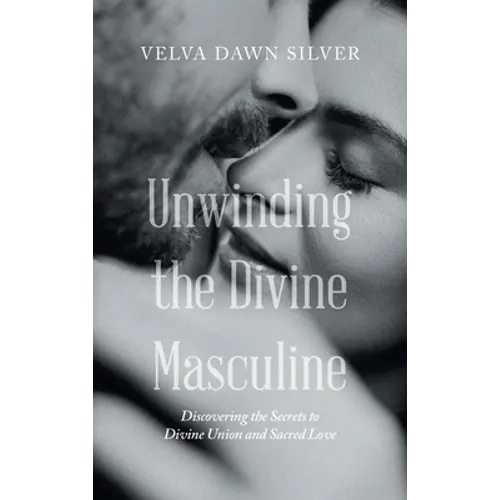 Unwinding the Divine Masculine: Discovering the Secrets to Divine Union and Sacred Love
