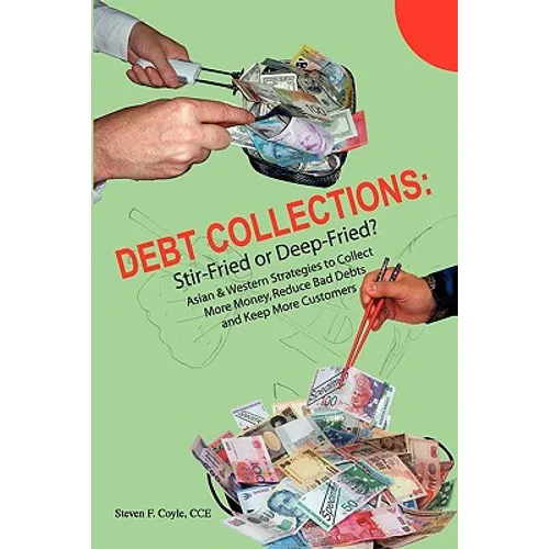 Debt Collections: Stir-Fried or Deep-Fried?: Asian & Western Strategies to Collect More Money, Reduce Bad Debts, and Keep More Customers