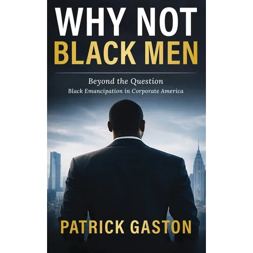 Why Not Black Men?: Beyond The Question Black Emancipation In Corporate America