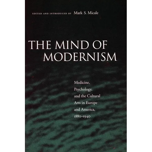 The Mind of Modernism: Medicine, Psychology, and the Cultural Arts in Europe and America, 1880-1940