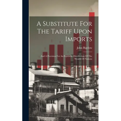 A Substitute For The Tariff Upon Imports: And A Provision For An Equitable Distribution Of The Wealth Of Nations