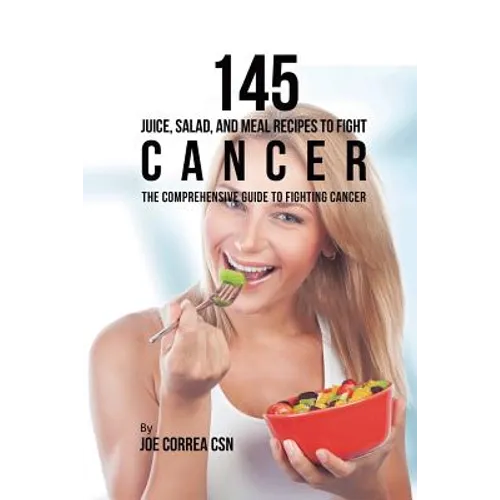 145 Juice, Salad, and Meal Recipes to Fight Cancer: The Comprehensive Guide to Fighting Cancer