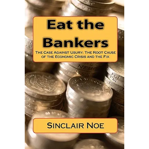 Eat the Bankers: The Case Against Usury: The Root Cause of the Economic Crisis and the Fix