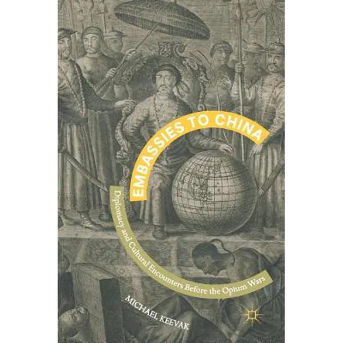 Embassies to China: Diplomacy and Cultural Encounters Before the Opium Wars
