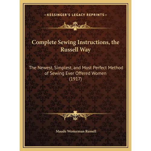 Complete Sewing Instructions, the Russell Way: The Newest, Simplest, and Most Perfect Method of Sewing Ever Offered Women (1917)