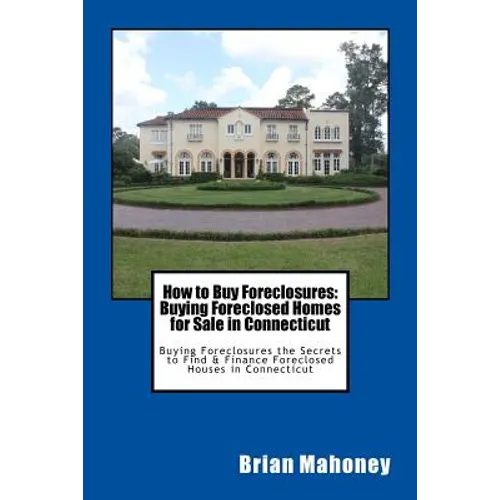 How to Buy Foreclosures: Buying Foreclosed Homes for Sale in Connecticut: Buying Foreclosures the Secrets to Find & Finance Foreclosed Houses in Conne