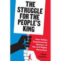 The Struggle for the People's King: How Politics Transforms the Memory of the Civil Rights Movement