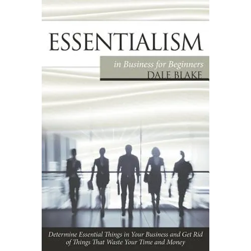 Essentialism in Business For Beginners: Determine Essential Things in Your Business and Get Rid of Things That Waste Your Time and Money