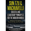 Sun Tzu & Machiavelli Success And Leadership Principles: Based On The Classics The Art Of War And The Prince