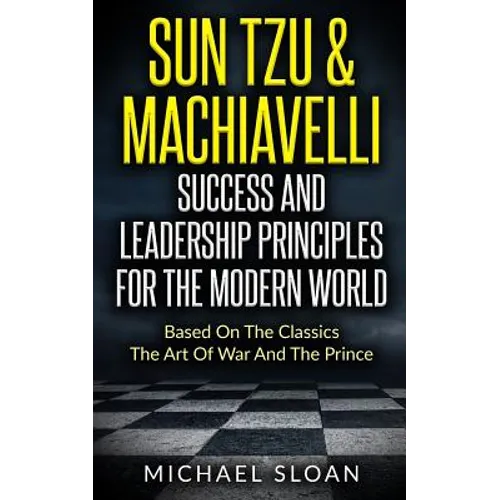 Sun Tzu & Machiavelli Success And Leadership Principles: Based On The Classics The Art Of War And The Prince