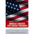 America's Greatest 19th Century Presidents: The Lives of Thomas Jefferson, James Madison, Andrew Jackson, Abraham Lincoln, and Ulysses S. Grant