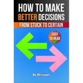How to Make Better Decisions: From Stuck to Certain