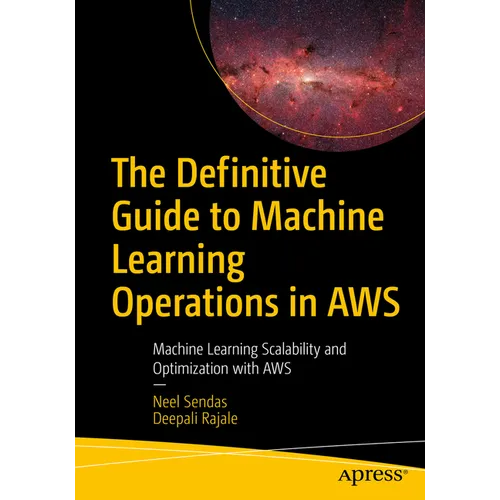 The Definitive Guide to Machine Learning Operations in AWS: Machine Learning Scalability and Optimization with AWS