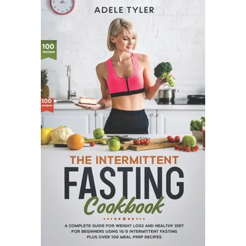 The Intermittent Fasting Cookbook: A Complete Guide For Weight Loss And Healthy Diet For Beginners Using 16/8 Intermittent Fasting Plus Over 100 Meal