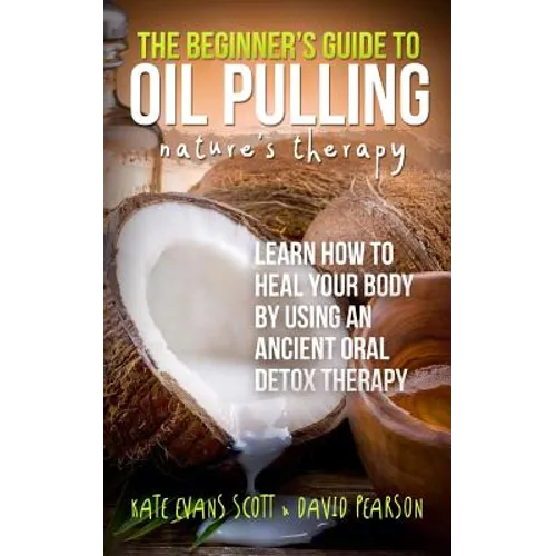 The Beginner's Guide To Oil Pulling: Nature's Therapy: Learn How To Heal Your Body By Using An Ancient Oral Detox Therapy