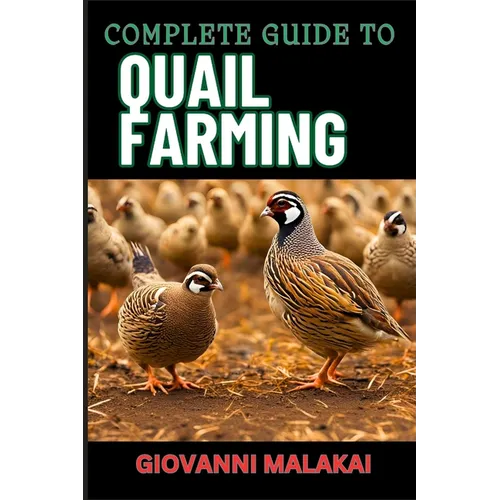 Complete Guide to Quail Farming: Master Sustainable Techniques, Optimize Egg And Meat Production, Boost Profits, And Ensuring Healthy Flock Management
